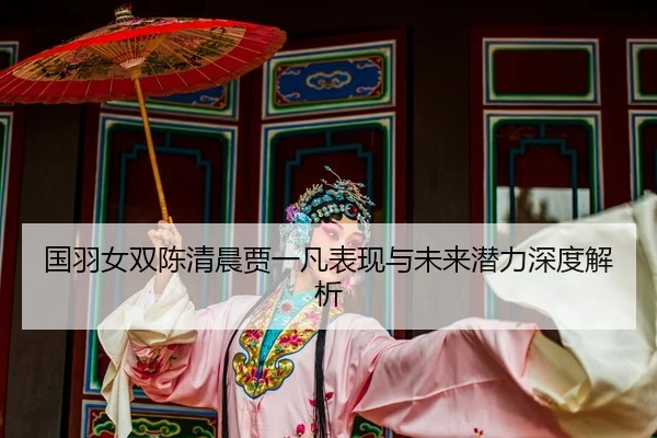 国羽女双陈清晨贾一凡表现与未来潜力深度解析